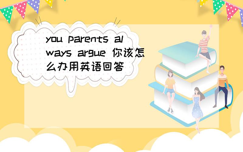 you parents always argue 你该怎么办用英语回答