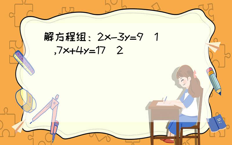 解方程组：2x-3y=9(1),7x+4y=17(2)