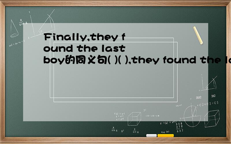 Finally,they found the last boy的同义句( )( ),they found the last body