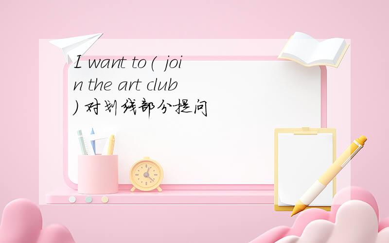I want to( join the art club) 对划线部分提问