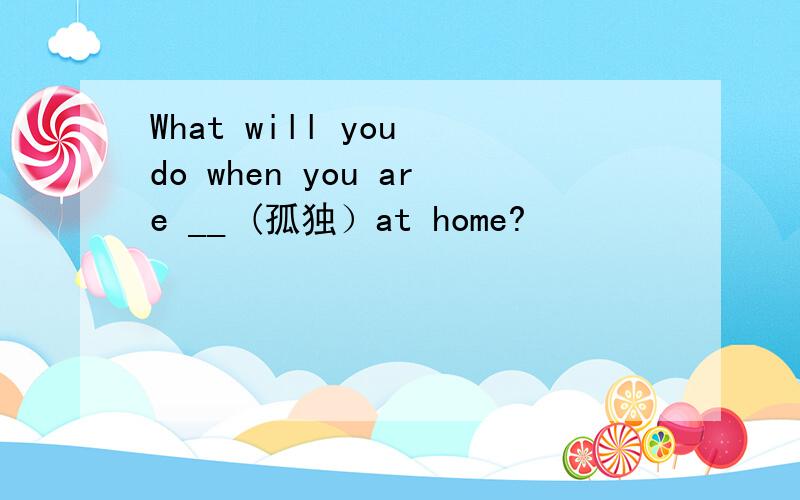 What will you do when you are __ (孤独）at home?
