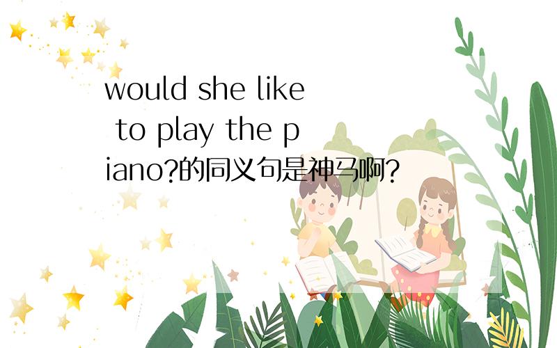 would she like to play the piano?的同义句是神马啊?