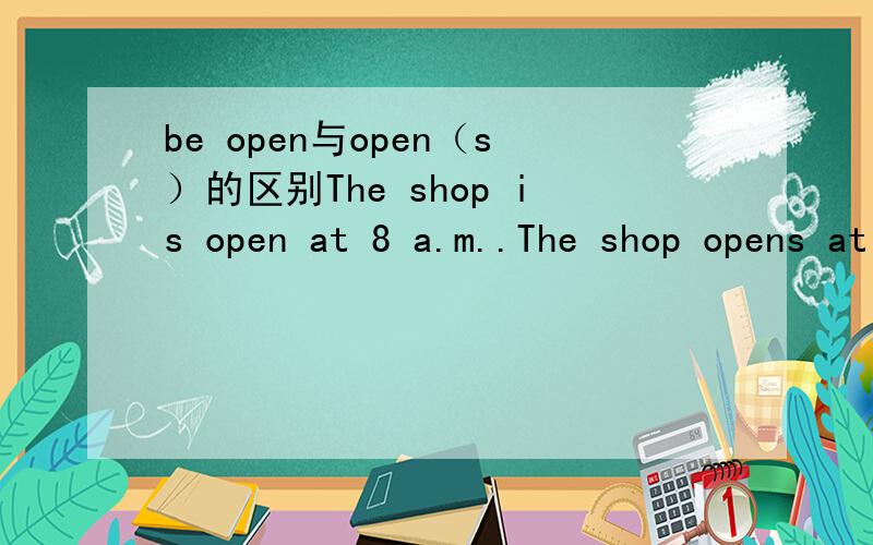 be open与open（s）的区别The shop is open at 8 a.m..The shop opens at 8 a.m..