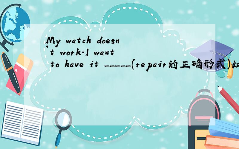 My watch doesn't work.I want to have it _____(repair的正确形式)如题.