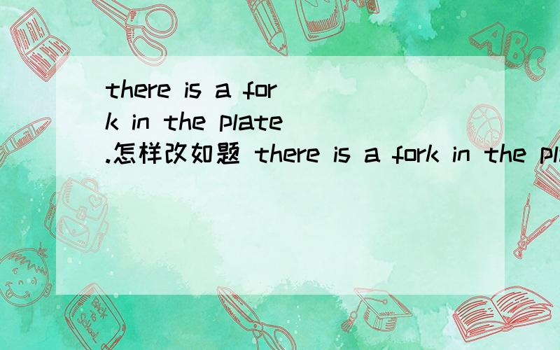 there is a fork in the plate.怎样改如题 there is a fork in the plate.怎样改 哥哥姐姐帮帮忙,急用