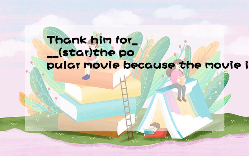 Thank him for___(star)the popular movie because the movie is very ___(excite).填空 ,并翻译这句话 ,
