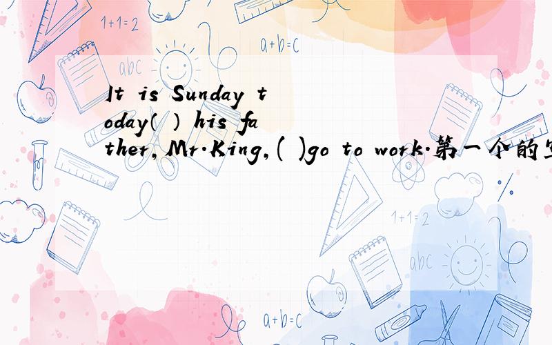 It is Sunday today（ ） his father,Mr.King,( )go to work.第一个的空 A.and B.but C.or D.for A.don't B.isn't C.doesn't D.aren't 说明理由