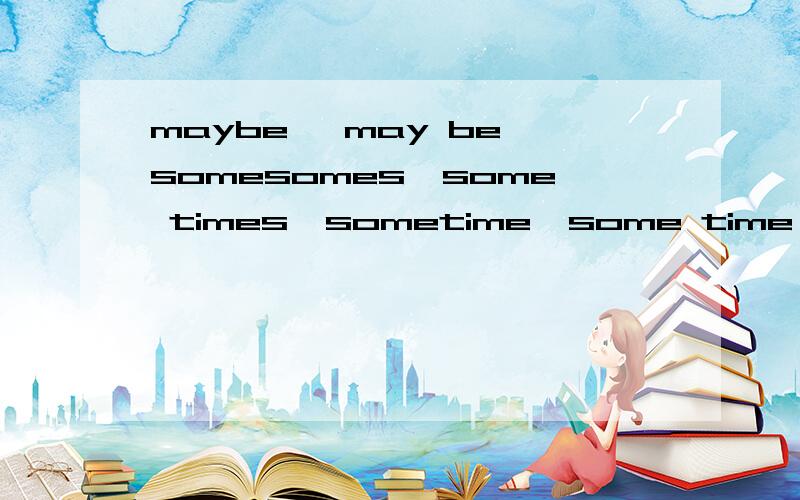 maybe 、may be、somesomes、some times、sometime、some time、someday、some day以上各类的区别