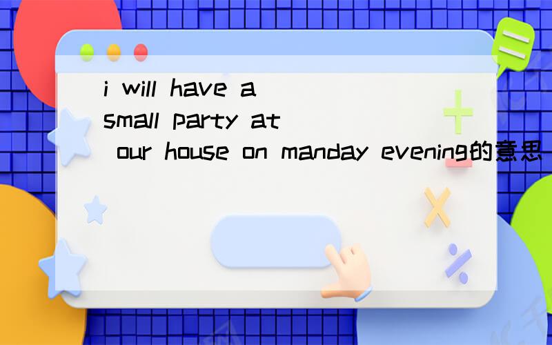 i will have a small party at our house on manday evening的意思