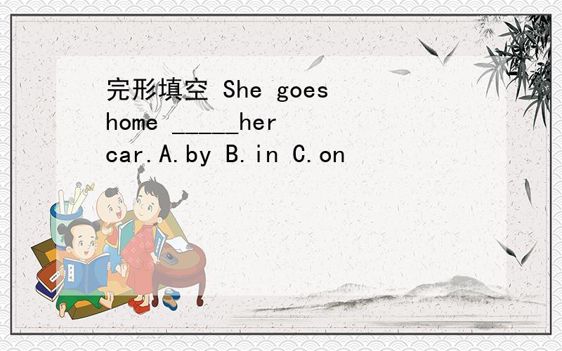 完形填空 She goes home _____her car.A.by B.in C.on