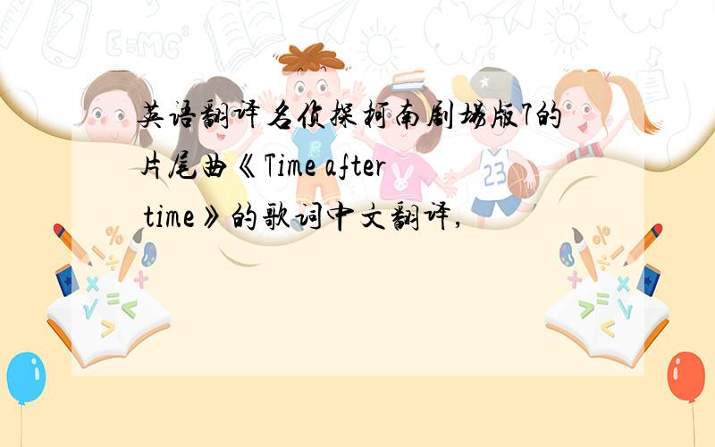 英语翻译名侦探柯南剧场版7的片尾曲《Time after time》的歌词中文翻译,