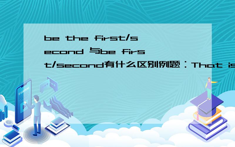 be the first/second 与be first/second有什么区别例题：That is Kangkang's ___pen .A the second B second注：the second 有第二的意思而second表示第二次，为什么答案是B