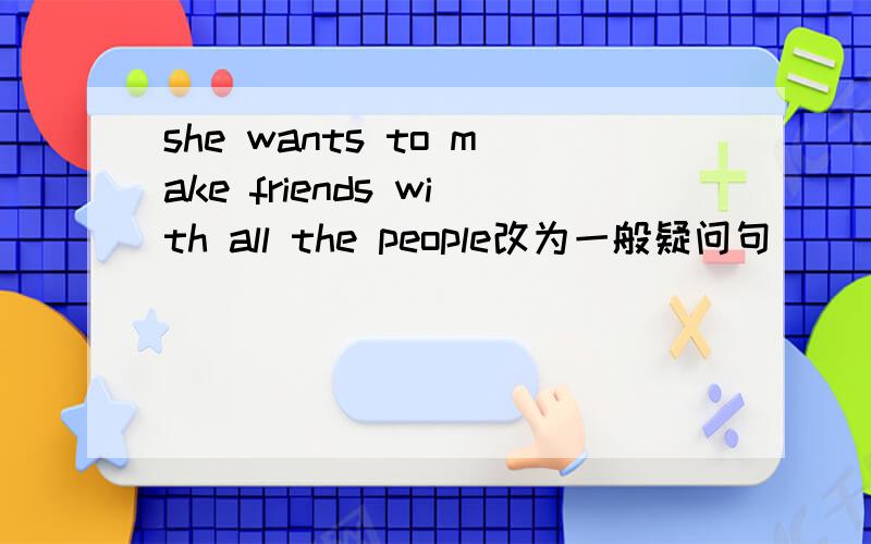 she wants to make friends with all the people改为一般疑问句