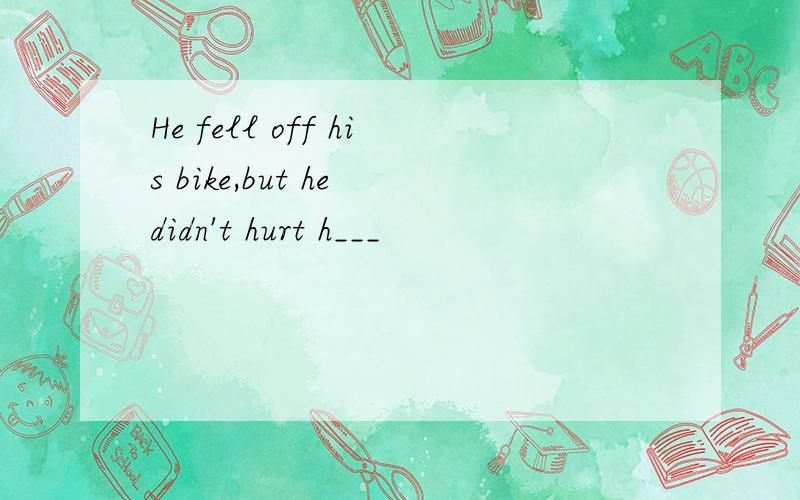He fell off his bike,but he didn't hurt h___