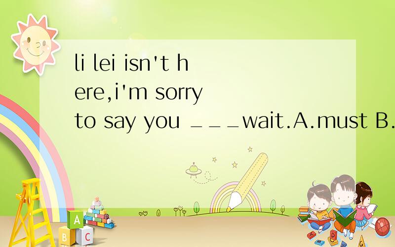 li lei isn't here,i'm sorry to say you ___wait.A.must B.have to C.will have to