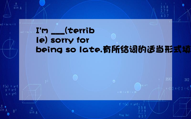 I'm ___(terrible) sorry for being so late.有所给词的适当形式填空,翻译.