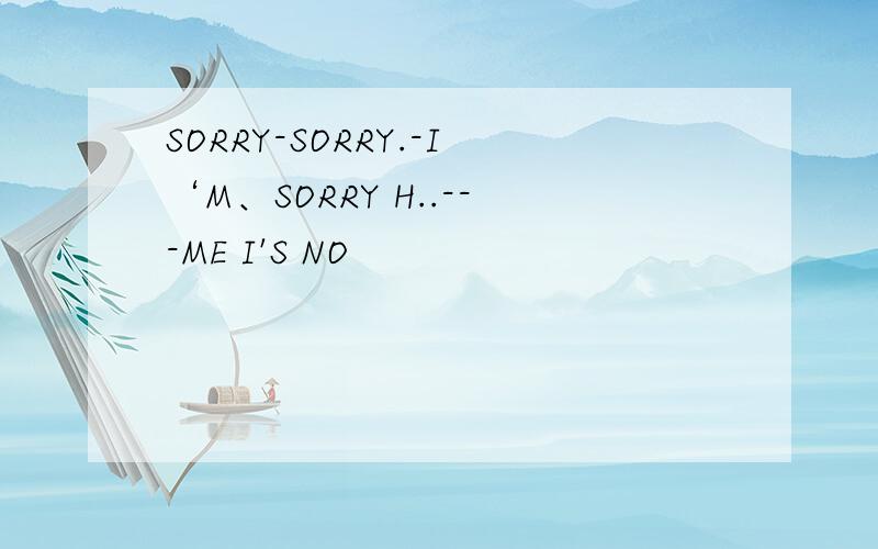 SORRY-SORRY.-I‘M、SORRY H..---ME I'S NO