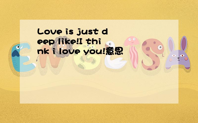 Love is just deep like!I think i love you!意思