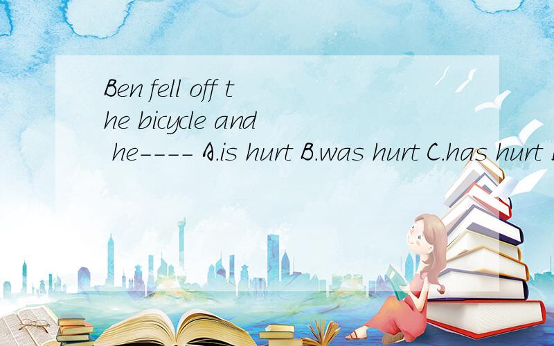 Ben fell off the bicycle and he---- A.is hurt B.was hurt C.has hurt D.hurt 也用过去式吗?