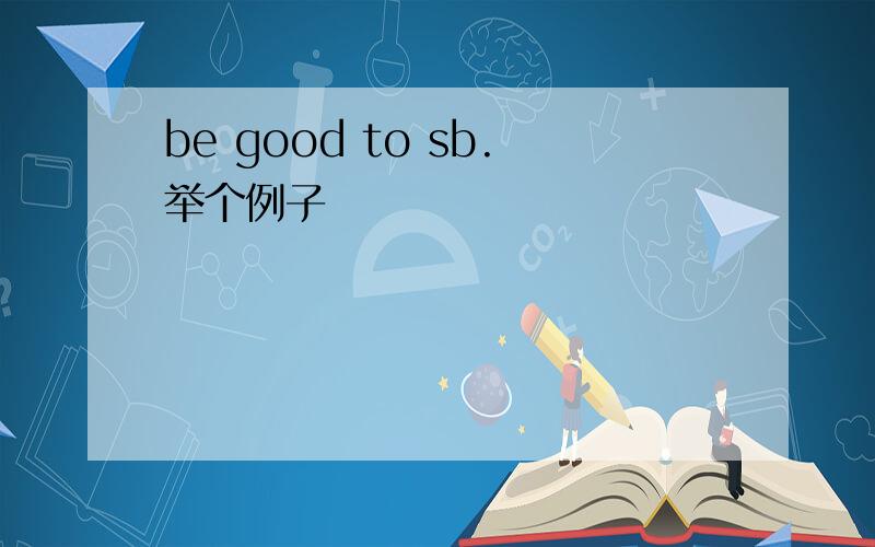 be good to sb.举个例子
