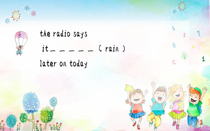 the radio says it_____(rain）later on today