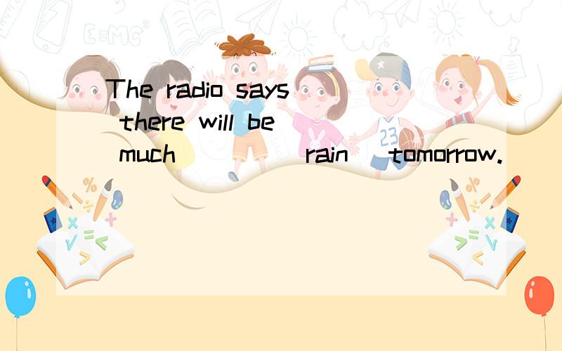 The radio says there will be much____(rain) tomorrow.