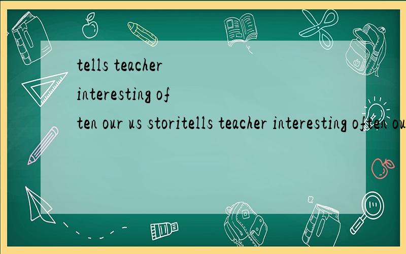 tells teacher interesting often our us storitells teacher interesting often our us stories 连成一句话