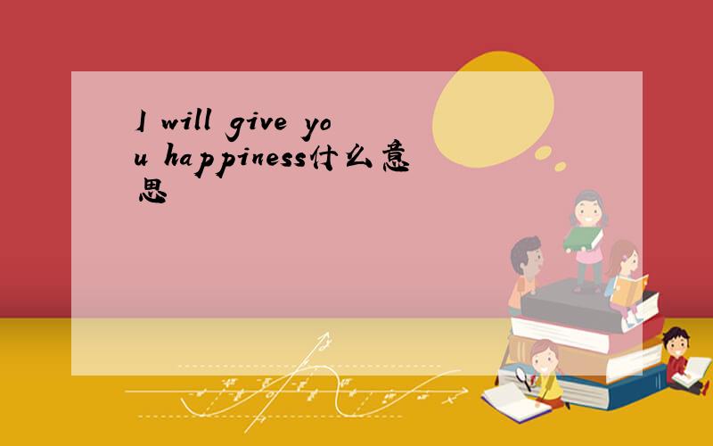 I will give you happiness什么意思