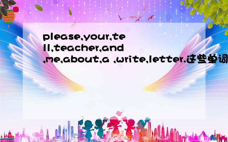 please,your,tell,teacher,and,me,about,a ,write,letter.这些单词怎么连词成句?