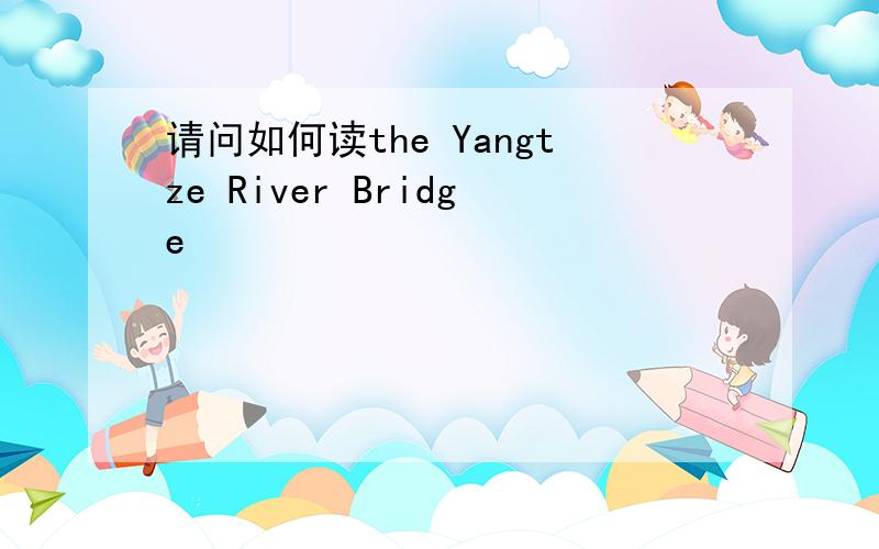 请问如何读the Yangtze River Bridge