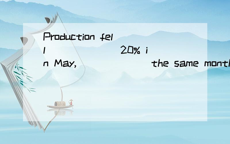 Production fell ______ 20% in May, ______ the same month of last year.A．in, compared to                 B．by, compared to        C．with, compared with             D．by, comparing with