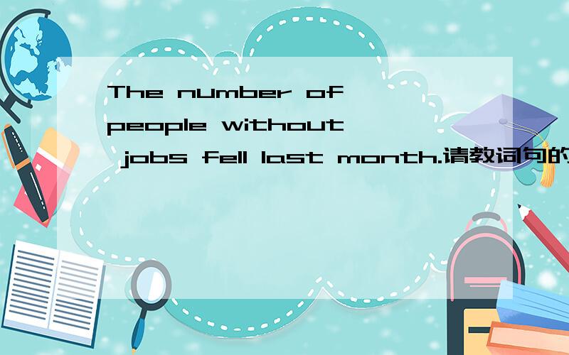 The number of people without jobs fell last month.请教词句的结构,同时,fell作何解释呢?希望有例句,
