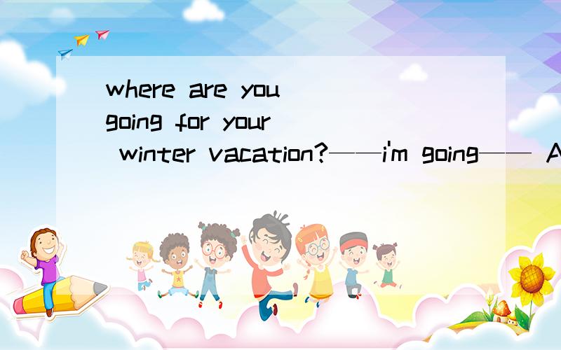 where are you going for your winter vacation?——i'm going—— A.warm somewhereA.warm somewhereB.somewhere warmC.to somewhere warmD.warm anywhere