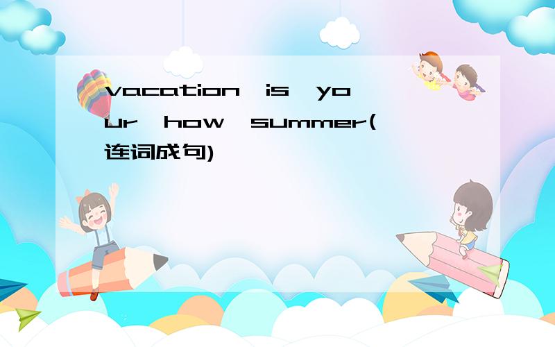 vacation,is,your,how,summer(连词成句)