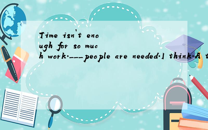 Time isn`t enough for so much work.___people are needed.I think.A the B a C an D /