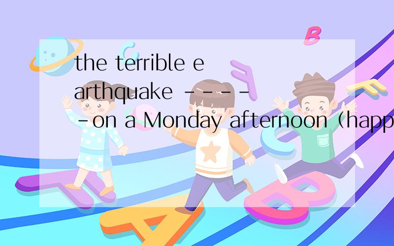 the terrible earthquake -----on a Monday afternoon（happen什么形式）