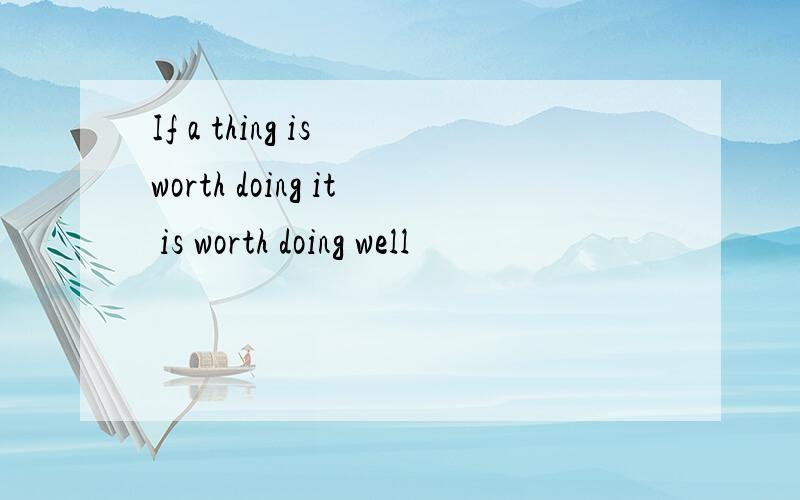 If a thing is worth doing it is worth doing well