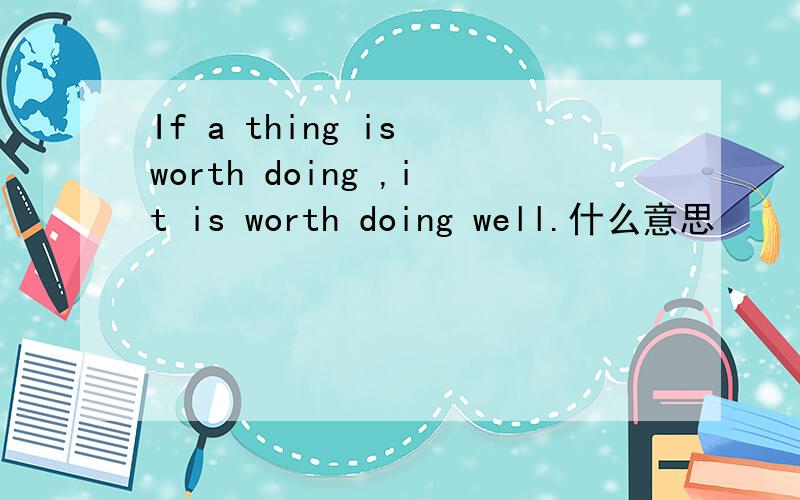 If a thing is worth doing ,it is worth doing well.什么意思