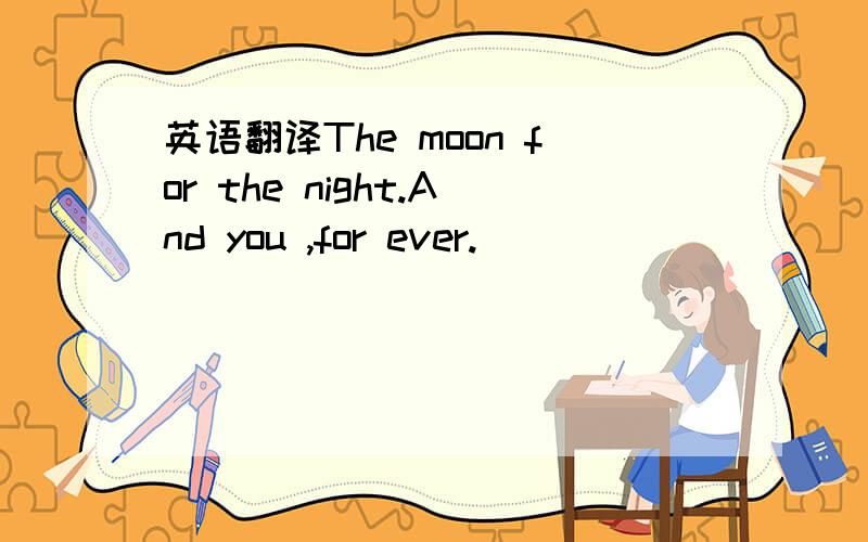 英语翻译The moon for the night.And you ,for ever.