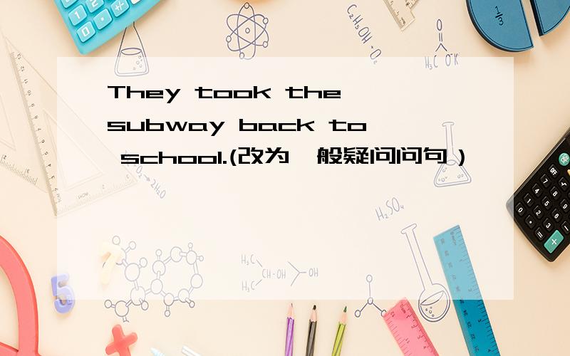 They took the subway back to school.(改为一般疑问问句）