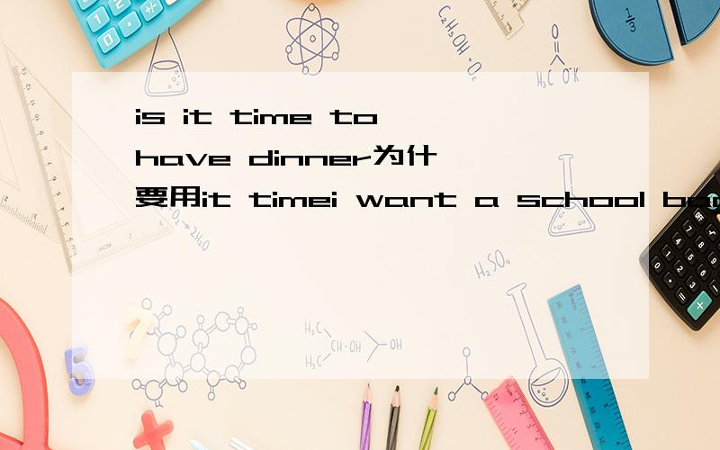 is it time to have dinner为什麼要用it timei want a school bag like this pink one为什麼要用like?急~~拜托