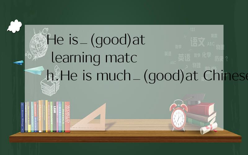 He is_(good)at learning match.He is much_(good)at Chinese and he is the_(good)at English.