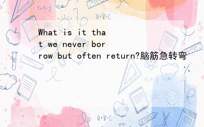 What is it that we never borrow but often return?脑筋急转弯