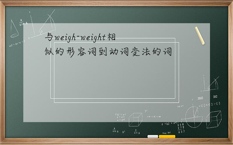 与weigh-weight相似的形容词到动词变法的词