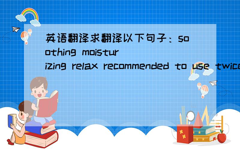 英语翻译求翻译以下句子：soothing moisturizing relax recommended to use twice a day,can be applied on top of face cream\face lotion ,the result is excellent if used for make-up based
