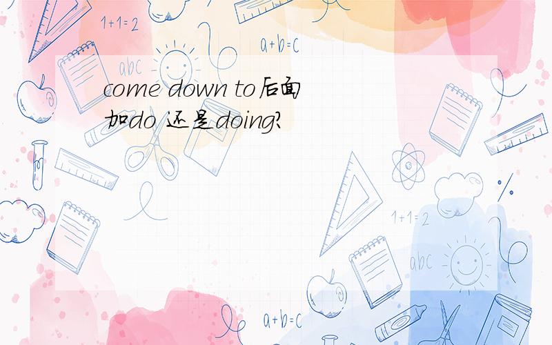 come down to后面加do 还是doing?