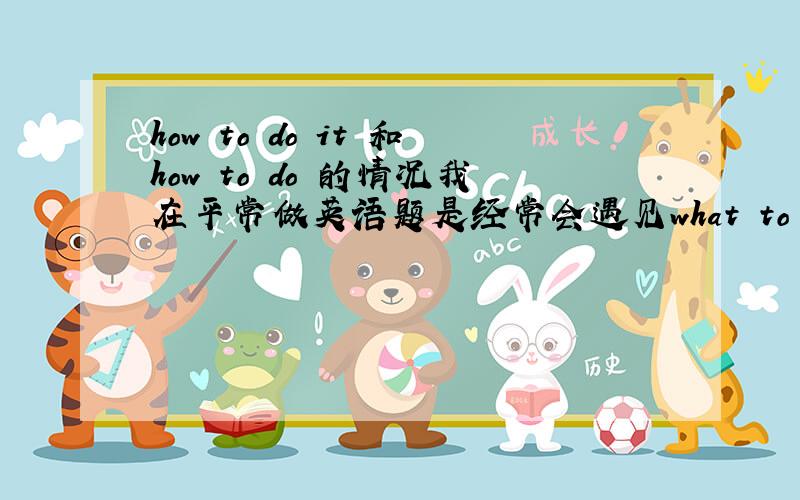 how to do it 和how to do 的情况我在平常做英语题是经常会遇见what to do或how to do,但是有一次发现竟然是用how to do it请问在什么情况下用how to do it什么情况下用how to do我在这个句子里看到过how to do