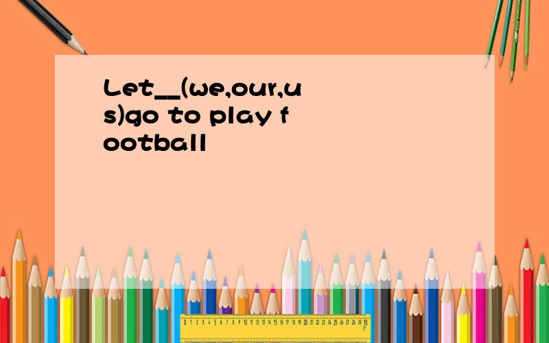 Let__(we,our,us)go to play football