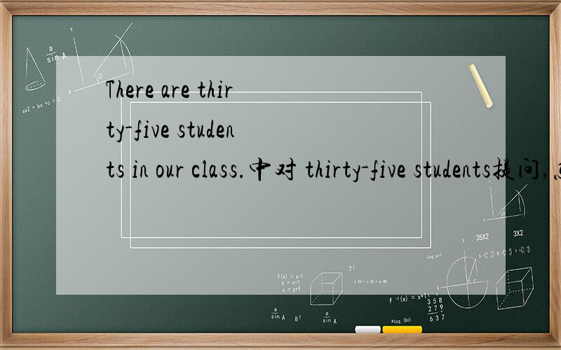 There are thirty-five students in our class.中对 thirty-five students提问,怎么回答?