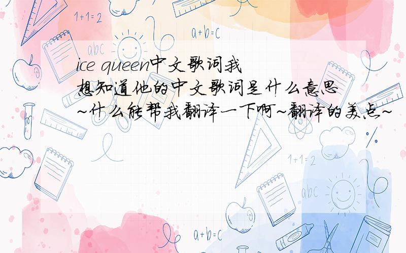ice queen中文歌词我想知道他的中文歌词是什么意思~什么能帮我翻译一下啊~翻译的美点~
